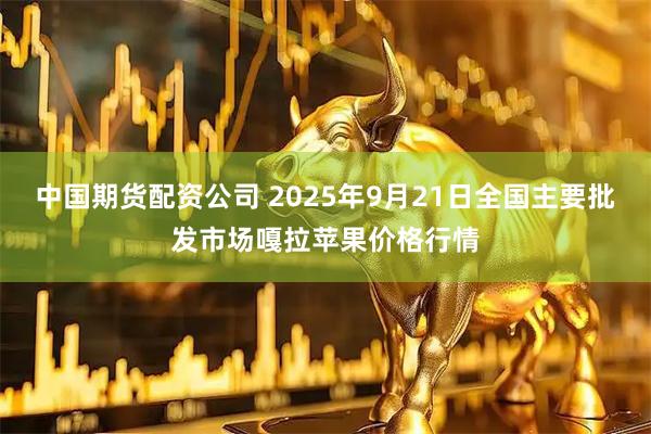 中国期货配资公司 2025年9月21日全国主要批发市场嘎拉苹果价格行情
