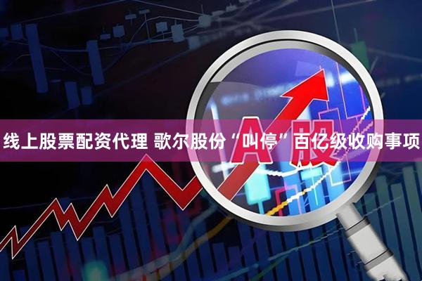线上股票配资代理 歌尔股份“叫停”百亿级收购事项