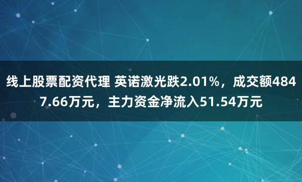 线上股票配资代理 英诺激光跌2.01%，成交额4847.66万元，主力资金净流入51.54万元