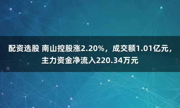配资选股 南山控股涨2.20%，成交额1.01亿元，主力资金净流入220.34万元