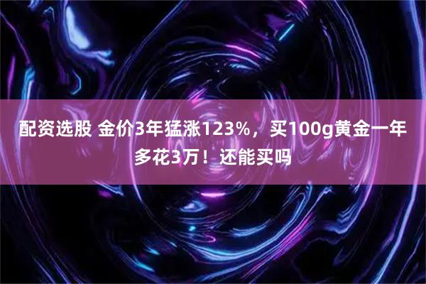 配资选股 金价3年猛涨123%，买100g黄金一年多花3万！还能买吗