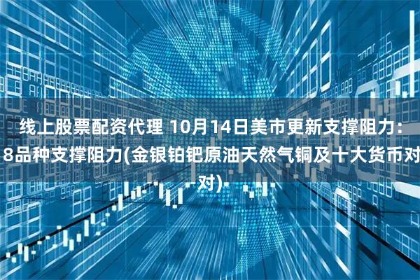 线上股票配资代理 10月14日美市更新支撑阻力：18品种支撑阻力(金银铂钯原油天然气铜及十大货币对)