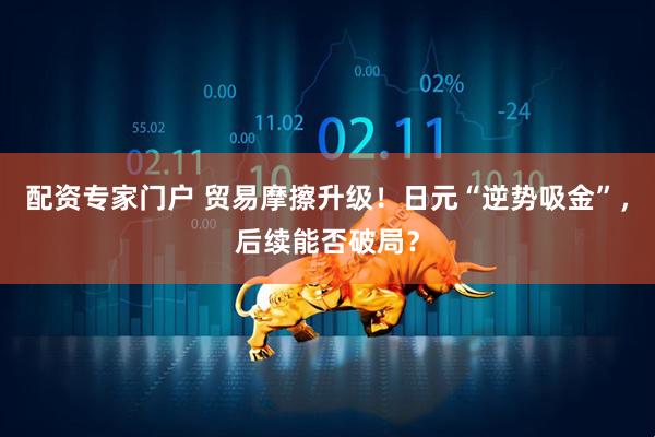 配资专家门户 贸易摩擦升级！日元“逆势吸金”，后续能否破局？