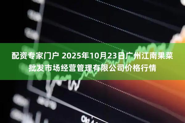 配资专家门户 2025年10月23日广州江南果菜批发市场经营管理有限公司价格行情