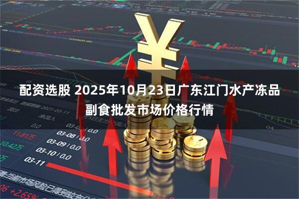配资选股 2025年10月23日广东江门水产冻品副食批发市场价格行情