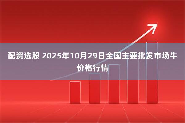 配资选股 2025年10月29日全国主要批发市场牛价格行情