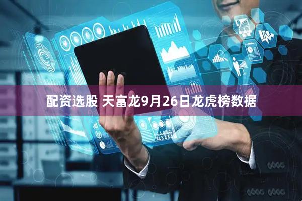 配资选股 天富龙9月26日龙虎榜数据