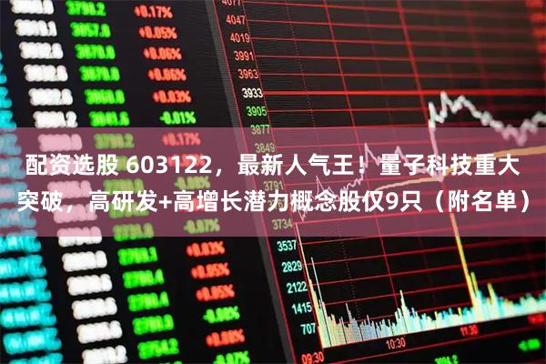 配资选股 603122，最新人气王！量子科技重大突破，高研发+高增长潜力概念股仅9只（附名单）