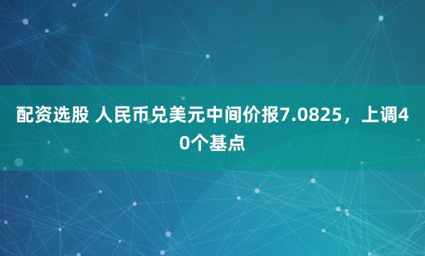 配资选股 人民币兑美元中间价报7.0825，上调40个基点