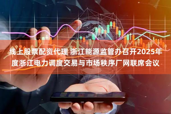 线上股票配资代理 浙江能源监管办召开2025年度浙江电力调度交易与市场秩序厂网联席会议