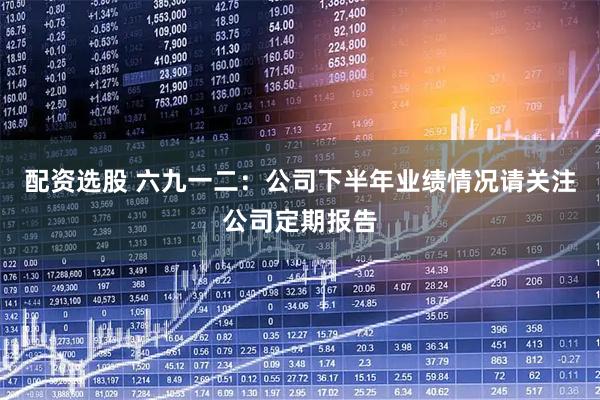 配资选股 六九一二：公司下半年业绩情况请关注公司定期报告