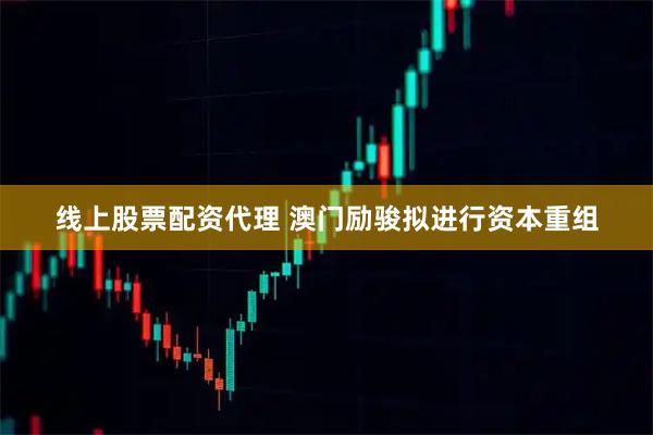线上股票配资代理 澳门励骏拟进行资本重组