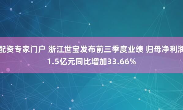 配资专家门户 浙江世宝发布前三季度业绩 归母净利润1.5亿元同比增加33.66%