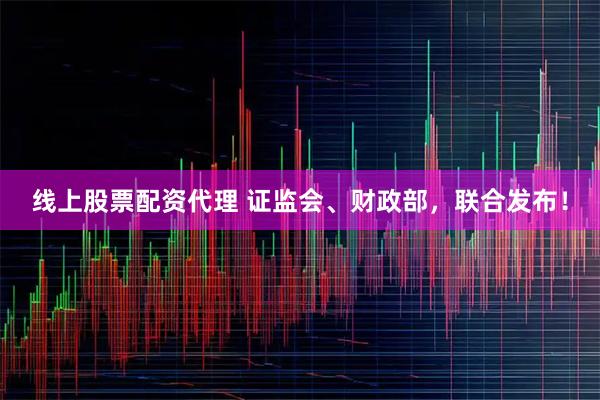 线上股票配资代理 证监会、财政部，联合发布！