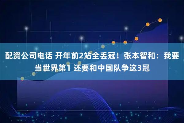 配资公司电话 开年前2站全丢冠！张本智和：我要当世界第1 还要和中国队争这3冠