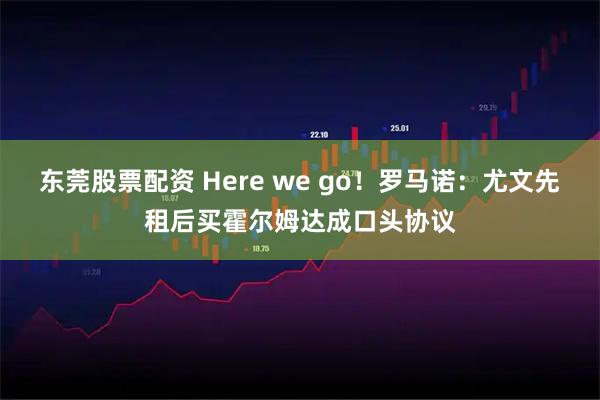 东莞股票配资 Here we go！罗马诺：尤文先租后买霍尔姆达成口头协议