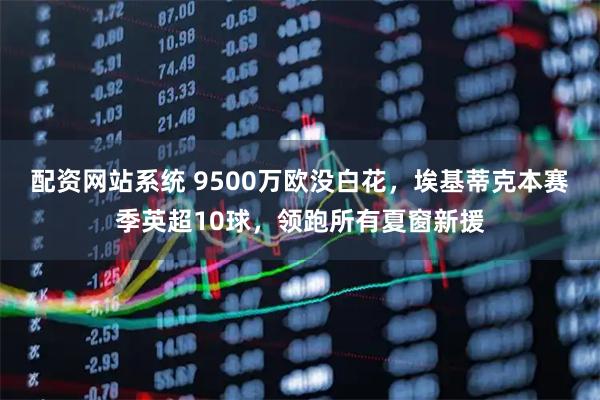 配资网站系统 9500万欧没白花，埃基蒂克本赛季英超10球，领跑所有夏窗新援
