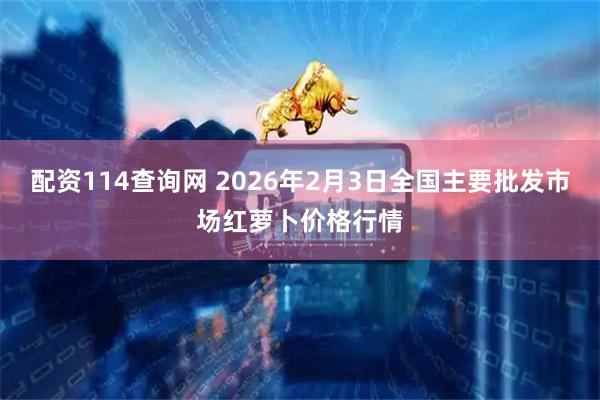 配资114查询网 2026年2月3日全国主要批发市场红萝卜价格行情