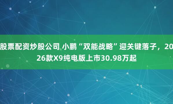 股票配资炒股公司 小鹏“双能战略”迎关键落子，2026款X9纯电版上市30.98万起