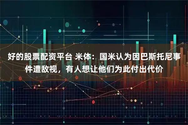 好的股票配资平台 米体：国米认为因巴斯托尼事件遭敌视，有人想让他们为此付出代价